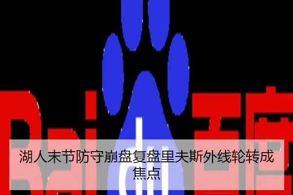湖人末节防守崩盘复盘里夫斯外线轮转成焦点