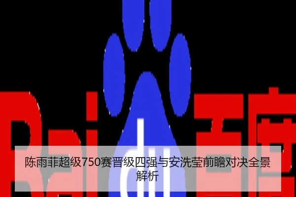 陈雨菲超级750赛晋级四强与安洗莹前瞻对决全景解析
